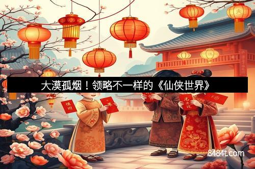 大漠孤烟！领略不一样的《仙侠世界》